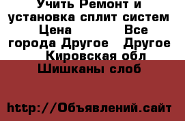  Учить Ремонт и установка сплит систем › Цена ­ 1 000 - Все города Другое » Другое   . Кировская обл.,Шишканы слоб.